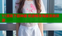 51漫画下载神器 极速畅享海量漫画资源