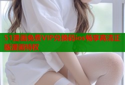51漫画免费VIP兑换码ios畅享高清正版漫画特权