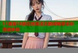 51漫画18禁在线高清无删减畅享全彩漫画体验