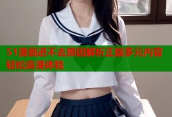 51漫画进不去原因解析正版多元内容轻松追漫体验