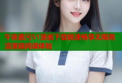 午夜最污51漫画下载极速畅享无限高清漫画阅读体验