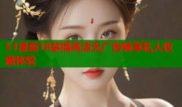 51漫画18禁播高清无广告畅享私人收藏体验