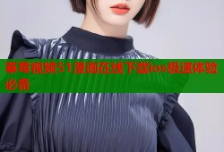 草莓视频51漫画在线下载ios极速体验必备
