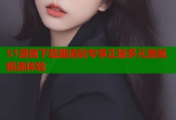 51漫画下载邀请码专享正版多元漫画极速体验