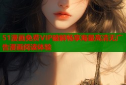 51漫画免费VIP破解畅享海量高清无广告漫画阅读体验