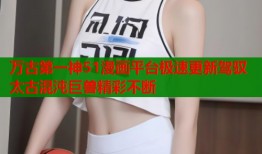 万古第一神51漫画平台极速更新驾驭太古混沌巨兽精彩不断