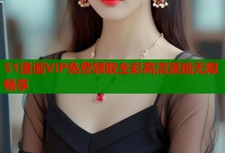 51漫画VIP免费领取全彩高清漫画无限畅享