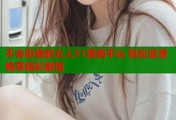 不会拒绝的女人51漫画平台 轻松追漫畅享精彩剧情