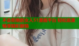 不会拒绝的女人51漫画平台 轻松追漫畅享精彩剧情