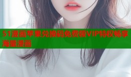 51漫画苹果兑换码免费领VIP特权畅享海量漫画
