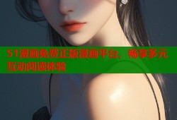 51漫画免费正版漫画平台，畅享多元互动阅读体验