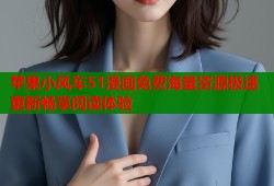 苹果小风车51漫画免费海量资源极速更新畅享阅读体验