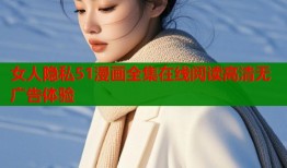 女人隐私51漫画全集在线阅读高清无广告体验