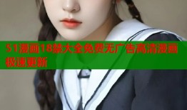 51漫画18禁大全免费无广告高清漫画极速更新