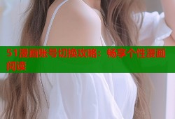 51漫画账号切换攻略：畅享个性漫画阅读