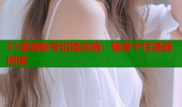 51漫画账号切换攻略：畅享个性漫画阅读