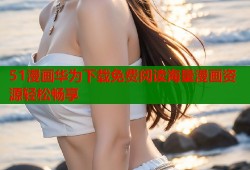 51漫画华为下载免费阅读海量漫画资源轻松畅享