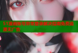 51漫画账号异常登录解决指南免费追漫无广告