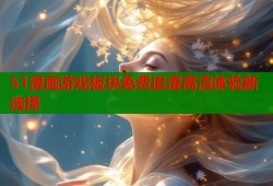 51漫画游戏板块免费追漫高清体验新选择
