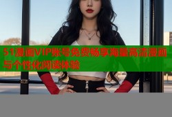 51漫画VIP账号免费畅享海量高清漫画与个性化阅读体验