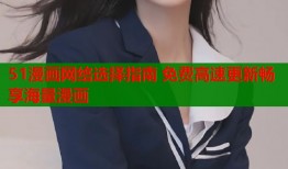 51漫画网络选择指南 免费高速更新畅享海量漫画