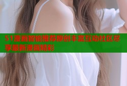 51漫画智能推荐原创丰富互动社区尽享最新漫画精彩