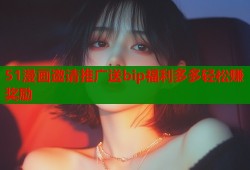 51漫画邀请推广送bip福利多多轻松赚奖励