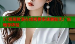 51漫画黄漫在线观看极速更新无广告畅享体验