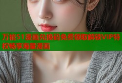 万能51漫画兑换码免费领取解锁VIP特权畅享海量漫画