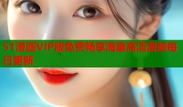 51漫画VIP版免费畅享海量高清漫画每日更新