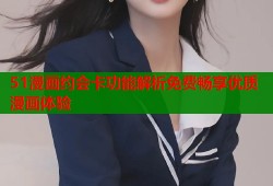 51漫画约会卡功能解析免费畅享优质漫画体验