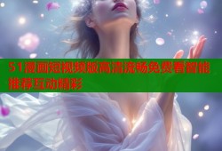 51漫画短视频版高清流畅免费看智能推荐互动精彩