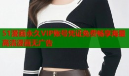 51漫画永久VIP账号凭证免费畅享海量高清漫画无广告