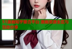 51漫画知乎聚合平台 漫画资源全览与互动分享