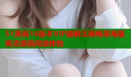 51漫画16版本VIP破解无限畅享海量高清漫画阅读体验