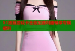 51漫画游戏卡全能加速利器畅享专属福利