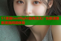 51漫画testflight版高清无广告极速更新漫画阅读体验