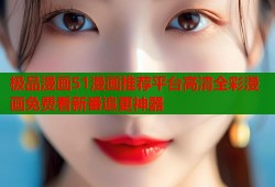 极品漫画51漫画推荐平台高清全彩漫画免费看新番追更神器