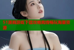 51漫画游戏下载攻略离线畅玩海量资源