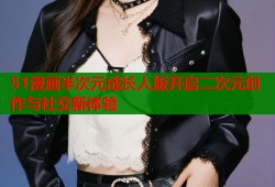 51漫画半次元成长人版开启二次元创作与社交新体验