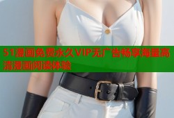 51漫画免费永久VIP无广告畅享海量高清漫画阅读体验
