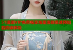 51漫画VIP免费畅享海量漫画极速预加载阅读体验