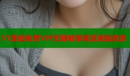 51漫画免费VIP无限畅享高清漫画资源