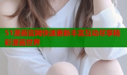 51漫画官网快速更新丰富互动尽享精彩漫画世界