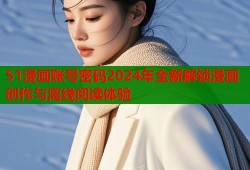 51漫画账号密码2024年全新解锁漫画创作与离线阅读体验