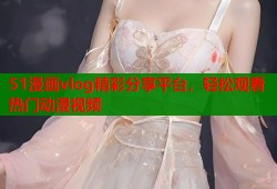51漫画vlog精彩分享平台，轻松观看热门动漫视频
