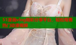 51漫画vlog精彩分享平台，轻松观看热门动漫视频