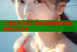 51漫画平台无广告高清漫画限免阅读畅享社交互动