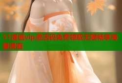 51漫画vip激活码免费领取无限畅享海量漫画