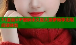 51漫画VIP破解永久版大菠萝畅享无限阅读体验